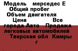  › Модель ­ мерседес Е-230 › Общий пробег ­ 260 000 › Объем двигателя ­ 25 › Цена ­ 650 000 - Все города Авто » Продажа легковых автомобилей   . Тверская обл.,Кимры г.